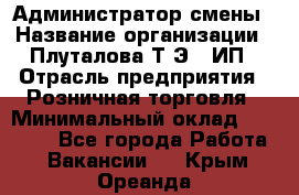 Администратор смены › Название организации ­ Плуталова Т.Э., ИП › Отрасль предприятия ­ Розничная торговля › Минимальный оклад ­ 30 000 - Все города Работа » Вакансии   . Крым,Ореанда